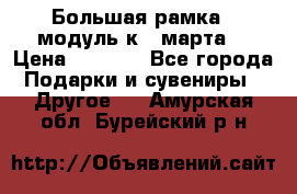 Большая рамка - модуль к 8 марта! › Цена ­ 1 700 - Все города Подарки и сувениры » Другое   . Амурская обл.,Бурейский р-н